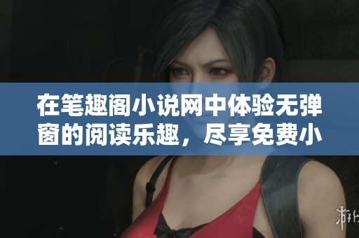 在笔趣阁小说网中体验无弹窗的阅读乐趣，尽享免费小说的精彩内容