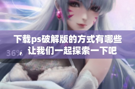 下载ps破解版的方式有哪些，让我们一起探索一下吧