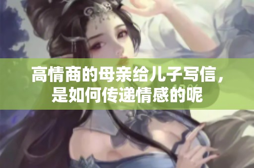 高情商的母亲给儿子写信，是如何传递情感的呢