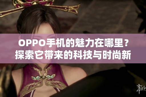 OPPO手机的魅力在哪里？探索它带来的科技与时尚新体验