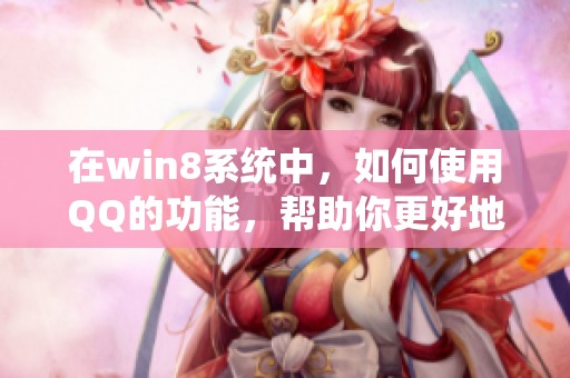 在win8系统中，如何使用QQ的功能，帮助你更好地进行沟通和交流？
