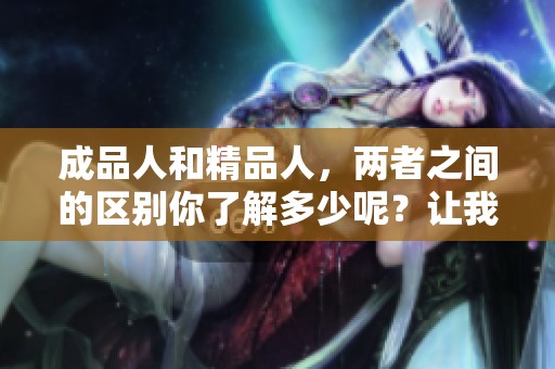 成品人和精品人，两者之间的区别你了解多少呢？让我们一起探讨这一话题。