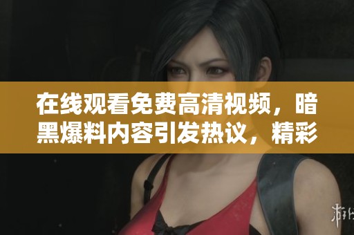 在线观看免费高清视频，暗黑爆料内容引发热议，精彩不容错过