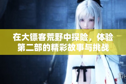 在大镖客荒野中探险，体验第二部的精彩故事与挑战