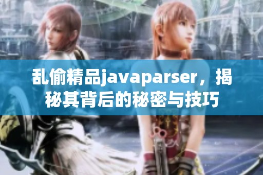 乱偷精品j**aparser，揭秘其背后的秘密与技巧