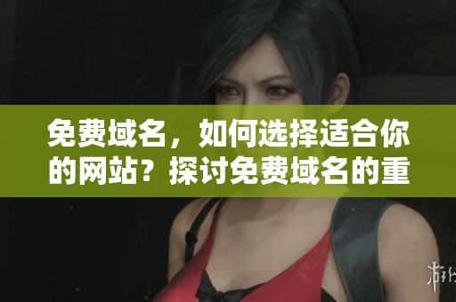 免费域名，如何选择适合你的网站？探讨免费域名的重要性与使用技巧。