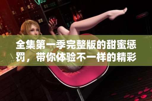 全集第一季完整版的甜蜜惩罚，带你体验不一样的精彩剧情