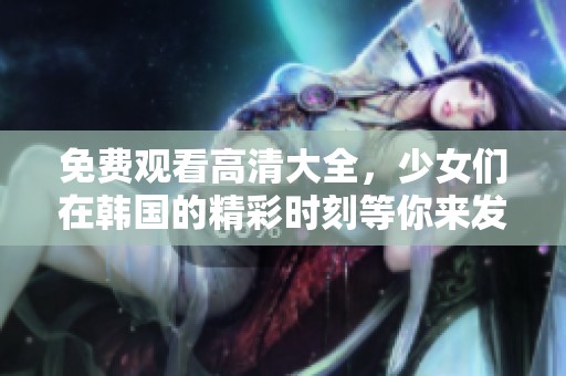 免费观看高清大全，少女们在韩国的精彩时刻等你来发现