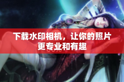 下载水印相机，让你的照片更专业和有趣