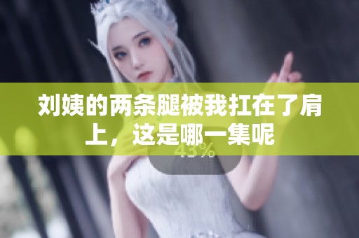 刘姨的两条腿被我扛在了肩上，这是哪一集呢