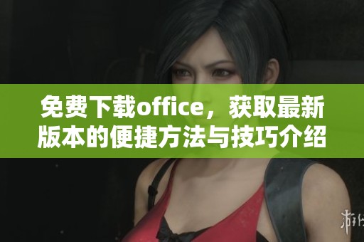 免费下载office，获取最新版本的便捷方法与技巧介绍