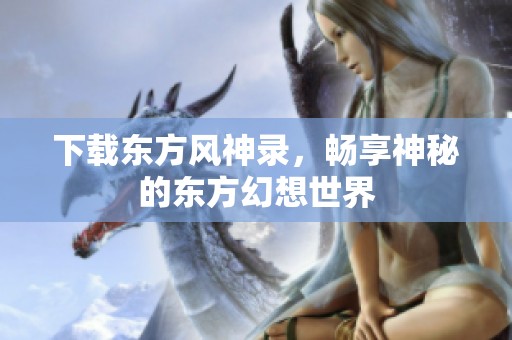 下载东方风神录，畅享神秘的东方幻想世界