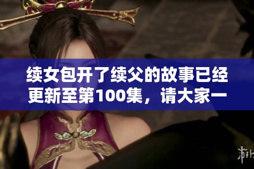 续女包开了续父的故事已经更新至第100集，请大家一同来关注精彩内容！