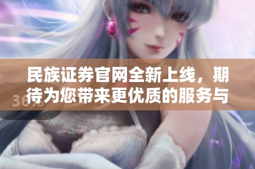 民族证券官网全新上线，期待为您带来更优质的服务与信息体验