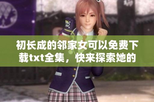 初长成的邻家女可以免费下载txt全集，快来探索她的成长故事吧