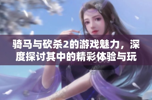 骑马与砍杀2的游戏魅力，深度探讨其中的精彩体验与玩法