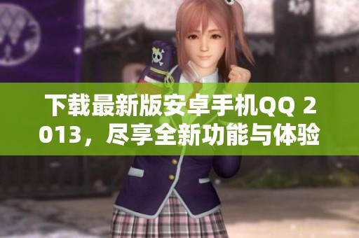 下载最新版安卓手机QQ 2013，尽享全新功能与体验请点击这里获取。