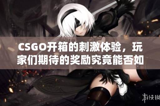CSGO开箱的刺激体验，玩家们期待的奖励究竟能否如愿到手