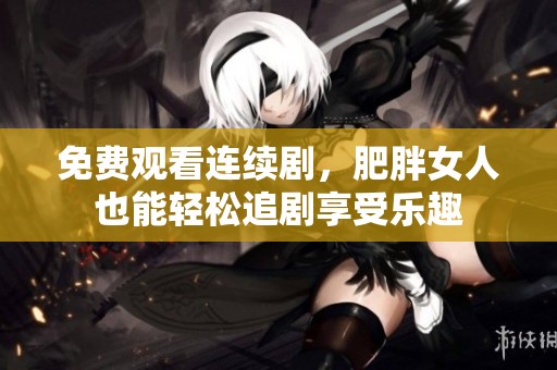 免费观看连续剧，肥胖女人也能轻松追剧享受乐趣