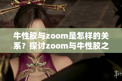 牛性胶与zoom是怎样的关系？探讨zoom与牛性胶之间的秘密！
