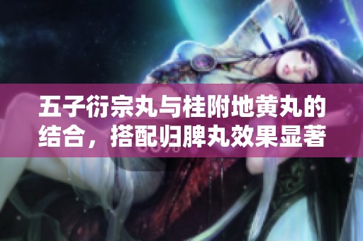五子衍宗丸与桂附地黄丸的结合，搭配归脾丸效果显著与否