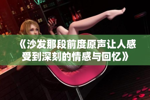 《沙发那段前度原声让人感受到深刻的情感与回忆》