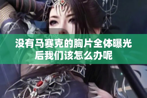 没有马赛克的胸片全体曝光后我们该怎么办呢
