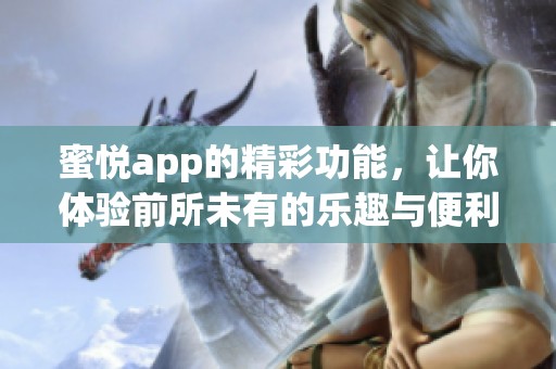蜜悦app的精彩功能，让你体验前所未有的乐趣与便利