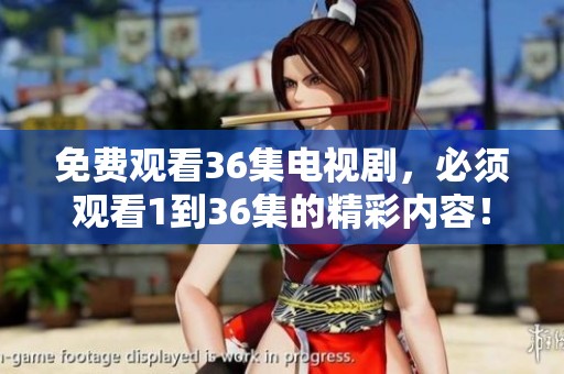 免费观看36集电视剧，必须观看1到36集的精彩内容！