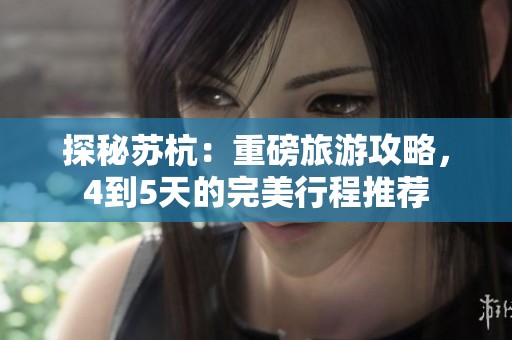 探秘苏杭：重磅旅游攻略，4到5天的完美行程推荐