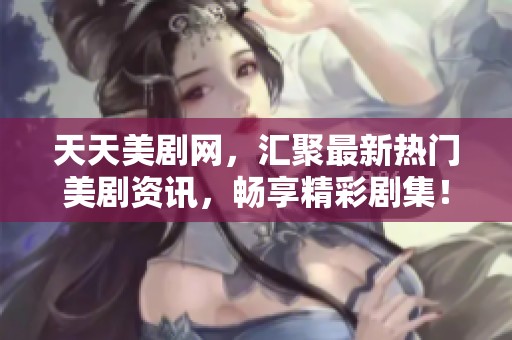 天天美剧网，汇聚最新热门美剧资讯，畅享精彩剧集！