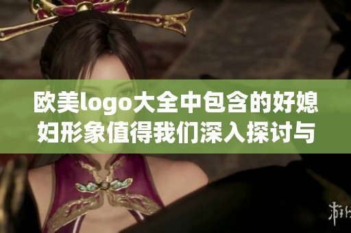 欧美logo大全中包含的好媳妇形象值得我们深入探讨与分析