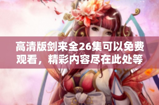 高清版剑来全26集可以免费观看，精彩内容尽在此处等你探寻