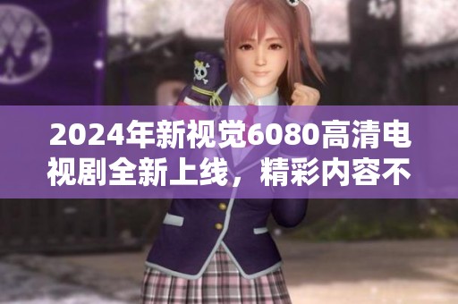 2024年新视觉6080高清电视剧全新上线，精彩内容不容错过！