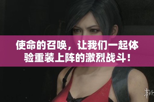 使命的召唤，让我们一起体验重装上阵的激烈战斗！