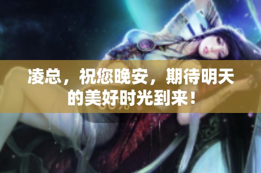 凌总，祝您晚安，期待明天的美好时光到来！