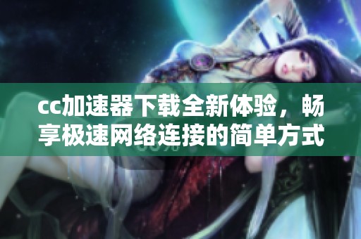 cc加速器下载全新体验，畅享极速网络连接的简单方式