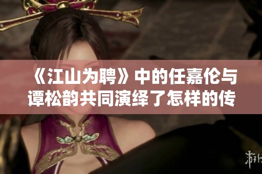《江山为聘》中的任嘉伦与谭松韵共同演绎了怎样的传奇故事呢