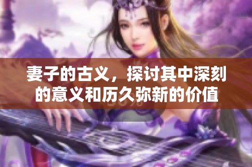 妻子的古义，探讨其中深刻的意义和历久弥新的价值