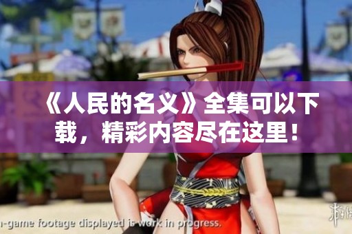 《人民的名义》全集可以下载，精彩内容尽在这里！