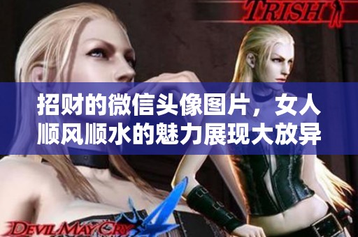 招财的微信头像图片，女人顺风顺水的魅力展现大放异彩