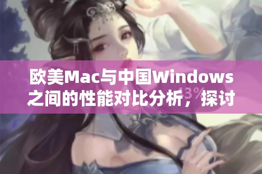 欧美Mac与中国Windows之间的性能对比分析，探讨各自的优缺点与应用场景