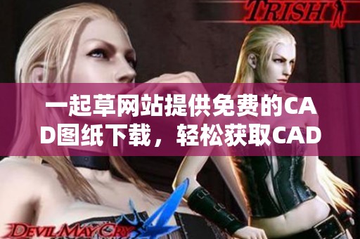 一起草网站提供免费的CAD图纸下载，轻松获取CAD资源的好办法。