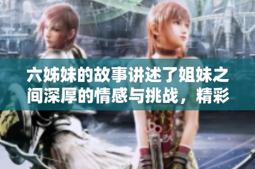 六姊妹的故事讲述了姐妹之间深厚的情感与挑战，精彩剧情欢迎观看！