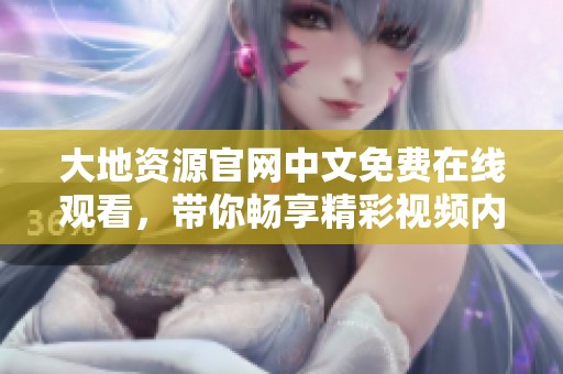 大地资源官网中文免费在线观看，带你畅享精彩视频内容