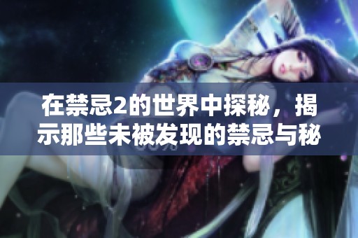 在禁忌2的世界中探秘，揭示那些未被发现的禁忌与秘密