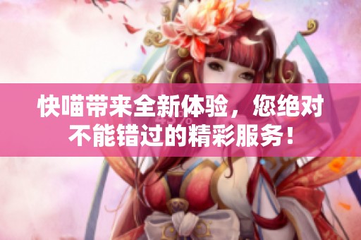快喵带来全新体验，您绝对不能错过的精彩服务！