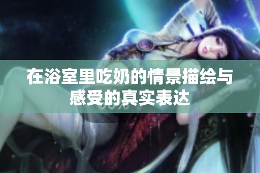 在浴室里吃奶的情景描绘与感受的真实表达