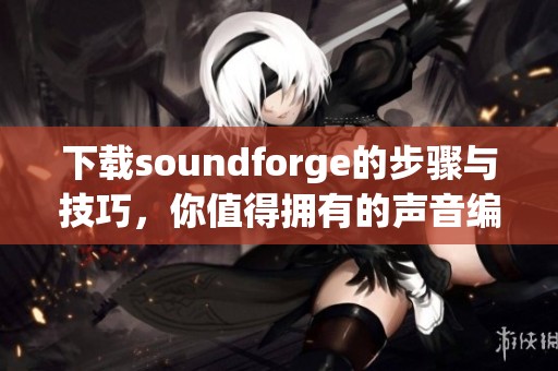 下载soundforge的步骤与技巧，你值得拥有的声音编辑软件推荐