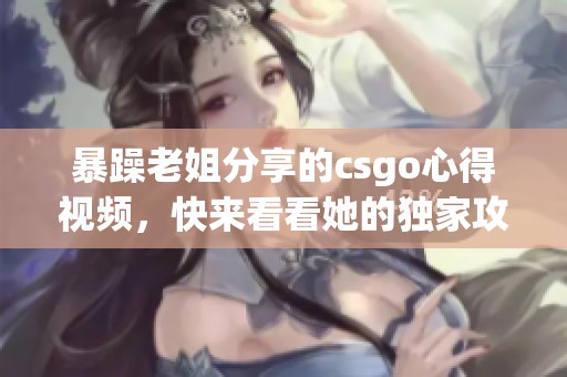 暴躁老姐分享的csgo心得视频，快来看看她的独家攻略与经验！